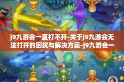 j9九游会一直打不开-关于j9九游会无法打开的困扰与解决方案-j9九游会一直打不开