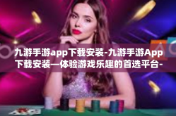 九游手游app下载安装-九游手游App下载安装—体验游戏乐趣的首选平台-九游手游app下载安装