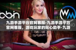 九游手游平台官网客服-九游手游平台官网客服，游戏玩家的贴心助手-九游手游平台官网客服