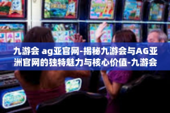 九游会 ag亚官网-揭秘九游会与AG亚洲官网的独特魅力与核心价值-九游会 ag亚官网