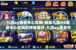 九游ag登录中心官网-揭秘九游AG登录中心官网的神秘面纱-九游ag登录中心官网