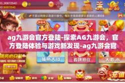 ag九游会官方登陆-探索AG九游会，官方登陆体验与游戏新发现-ag九游会官方登陆