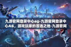 九游官网登录中心ag-九游官网登录中心AG，游戏玩家的首选之地-九游官网登录中心ag