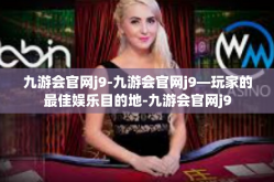 九游会官网j9-九游会官网j9—玩家的最佳娱乐目的地-九游会官网j9