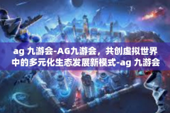 ag 九游会-AG九游会，共创虚拟世界中的多元化生态发展新模式-ag 九游会