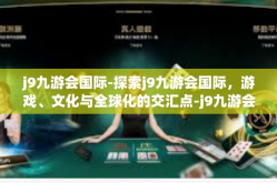 j9九游会国际-探索j9九游会国际，游戏、文化与全球化的交汇点-j9九游会国际