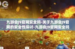 九游会J9官网安全吗-关于九游会J9官网的安全性探讨-九游会J9官网安全吗