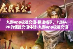 九游app极速充值-极速畅享，九游APP的便捷充值体验-九游app极速充值