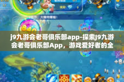 j9九游会老哥俱乐部app-探索J9九游会老哥俱乐部App，游戏爱好者的全新聚集地-j9九游会老哥俱乐部app