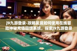 j9九游登录-攻略发现如何使用在线冒险神秘充值回馈系统，探索J9九游登录的独特体验-j9九游登录