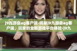 j9九游会ag客户端-揭秘j9九游会ag客户端，玩家的全新游戏平台体验-j9九游会ag客户端