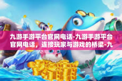 九游手游平台官网电话-九游手游平台官网电话，连接玩家与游戏的桥梁-九游手游平台官网电话
