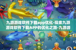 九游游戏软件下载app优化-探索九游游戏软件下载APP的优化之路-九游游戏软件下载app优化