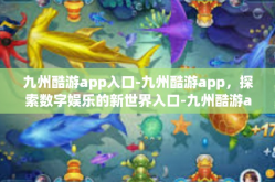 九州酷游app入口-九州酷游app，探索数字娱乐的新世界入口-九州酷游app入口