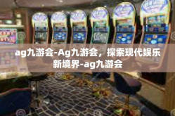 ag九游会-Ag九游会，探索现代娱乐新境界-ag九游会