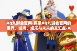 Ag九游会官网-探索Ag九游会官网的世界，游戏、娱乐与未来的交汇点-Ag九游会官网