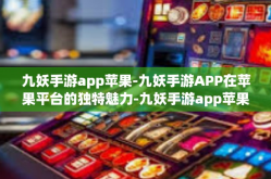 九妖手游app苹果-九妖手游APP在苹果平台的独特魅力-九妖手游app苹果