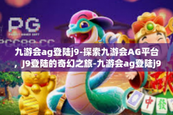 九游会ag登陆j9-探索九游会AG平台，J9登陆的奇幻之旅-九游会ag登陆j9