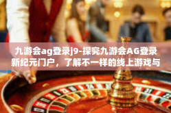 九游会ag登录j9-探究九游会AG登录新纪元门户，了解不一样的线上游戏与娱乐世界 九游会AG登陆口分析记J9时代新体验-九游会ag登录j9