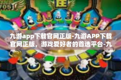 九游app下载官网正版-九游APP下载官网正版，游戏爱好者的首选平台-九游app下载官网正版