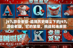 j9九游会老版-追溯历史烟尘下的J9九游会老版，它的繁荣，挑战和未来前景-j9九游会老版