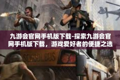 九游会官网手机版下载-探索九游会官网手机版下载，游戏爱好者的便捷之选-九游会官网手机版下载