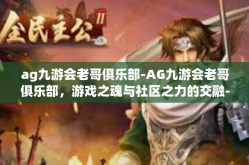 ag九游会老哥俱乐部-AG九游会老哥俱乐部，游戏之魂与社区之力的交融-ag九游会老哥俱乐部