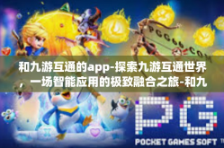 和九游互通的app-探索九游互通世界，一场智能应用的极致融合之旅-和九游互通的app