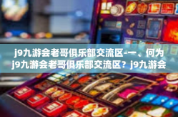 j9九游会老哥俱乐部交流区-一、何为j9九游会老哥俱乐部交流区？j9九游会老哥俱乐部交流区