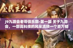 J9九游会老哥俱乐部-第一篇 关于九游会，一部高科技的风采流转一个百万精彩如复抬眸璀璨的力量写真-J9九游会老哥俱乐部