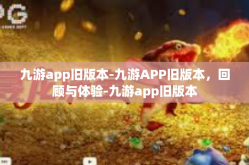 九游app旧版本-九游APP旧版本，回顾与体验-九游app旧版本