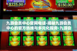 九游会员中心官网电话-揭秘九游会员中心的官方热线与多元化服务-九游会员中心官网电话