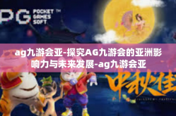 ag九游会亚-探究AG九游会的亚洲影响力与未来发展-ag九游会亚