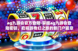ag九游会官方登陆-掌握ag九游会登陆密钥，启程游奇幻之旅的新门户篇章，解密指南和交互平台的进步之道-ag九游会官方登陆