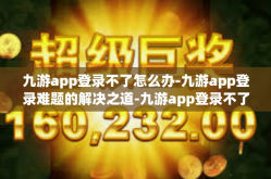 九游app登录不了怎么办-九游app登录难题的解决之道-九游app登录不了怎么办