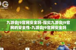 九游会J9官网安全吗-探究九游会J9官网的安全性-九游会J9官网安全吗