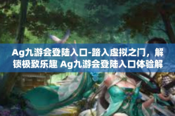Ag九游会登陆入口-踏入虚拟之门，解锁极致乐趣 Ag九游会登陆入口体验解析-Ag九游会登陆入口