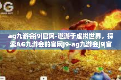 ag九游会j9|官网-遨游于虚拟世界，探索AG九游会的官网J9-ag九游会j9|官网