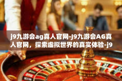 j9九游会ag真人官网-J9九游会AG真人官网，探索虚拟世界的真实体验-j9九游会ag真人官网