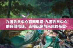 九游会员中心官网电话-九游会员中心的官网电话，连接玩家与乐趣的桥梁-九游会员中心官网电话
