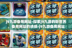 j9九游备用网址-探索j9九游的新世界，备用网址的诱惑-j9九游备用网址