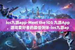 ios九游app-Meet the iOS 九游App，游戏爱好者的最佳伙伴-ios九游app