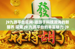 j9九游平台官网-遨游于科技瀚海的新疆界 探索 J9 九游平台的丰富魅力-j9九游平台官网