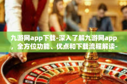 九游网app下载-深入了解九游网app，全方位功能、优点和下载流程解读-九游网app下载