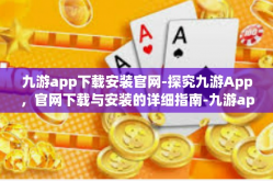 九游app下载安装官网-探究九游App，官网下载与安装的详细指南-九游app下载安装官网