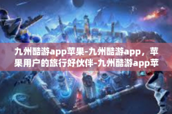 九州酷游app苹果-九州酷游app，苹果用户的旅行好伙伴-九州酷游app苹果