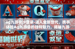 ag九游会j9登录-进入全新世代，携手体验Ag九游会的独特魅力，揭秘九游会j9登录的世界！ag九游会j9登录