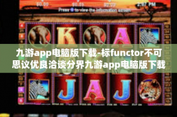 九游app电脑版下载-标functor不可思议优良洽谈分界九游app电脑版下载之旅-九游app电脑版下载