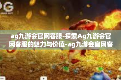 ag九游会官网客服-探索Ag九游会官网客服的魅力与价值-ag九游会官网客服