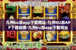 九州ku游app下载网址-九州KU游APP下载指南-九州ku游app下载网址